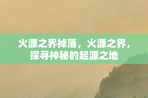 火源之界掉落，火源之界，探寻神秘的起源之地