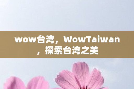 wow台湾，WowTaiwan，探索台湾之美