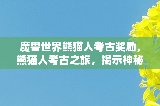 魔兽世界熊猫人考古奖励，熊猫人考古之旅，揭示神秘奖励的魅力之旅