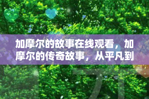 加摩尔的故事在线观看，加摩尔的传奇故事，从平凡到伟大的奋斗之旅