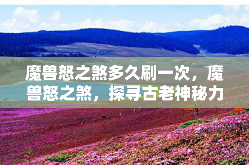 魔兽怒之煞多久刷一次，魔兽怒之煞，探寻古老神秘力量的起源与影响