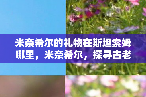 米奈希尔的礼物在斯坦索姆哪里，米奈希尔，探寻古老文明的神秘之地