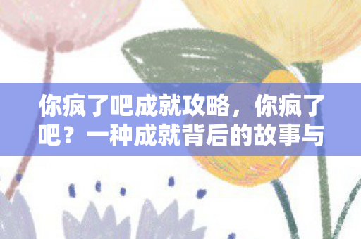 你疯了吧成就攻略，你疯了吧？一种成就背后的故事与启示