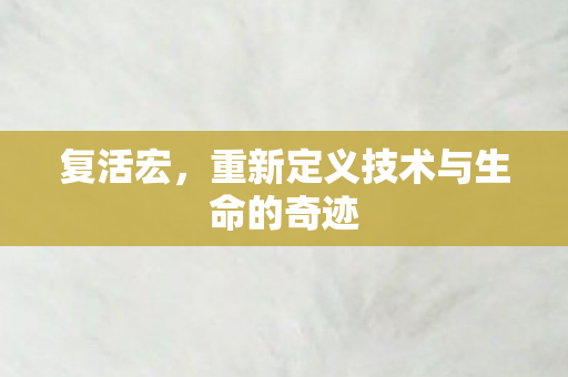复活宏，重新定义技术与生命的奇迹