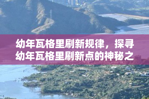 幼年瓦格里刷新规律，探寻幼年瓦格里刷新点的神秘之旅