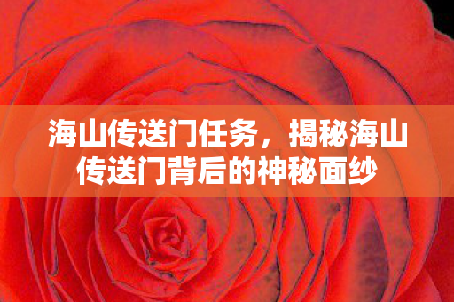 海山传送门任务，揭秘海山传送门背后的神秘面纱
