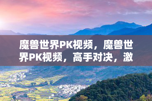 魔兽世界PK视频，魔兽世界PK视频，高手对决，激情无限