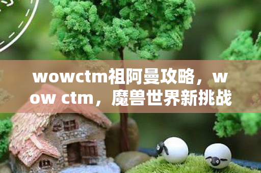 wowctm祖阿曼攻略，wow ctm，魔兽世界新挑战的背后故事
