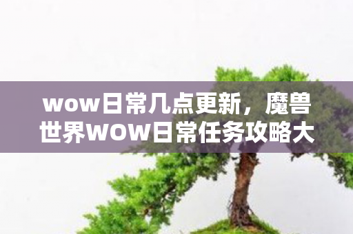 wow日常几点更新，魔兽世界WOW日常任务攻略大全