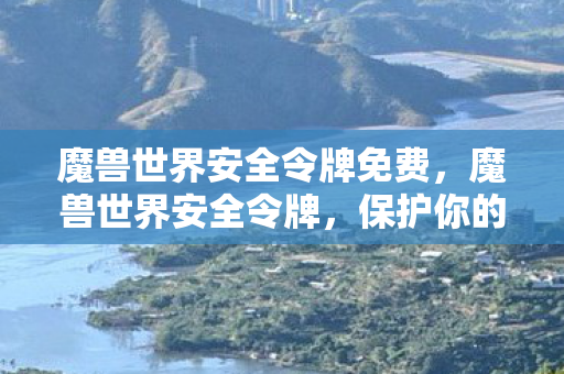 魔兽世界安全令牌免费，魔兽世界安全令牌，保护你的虚拟世界的必备神器
