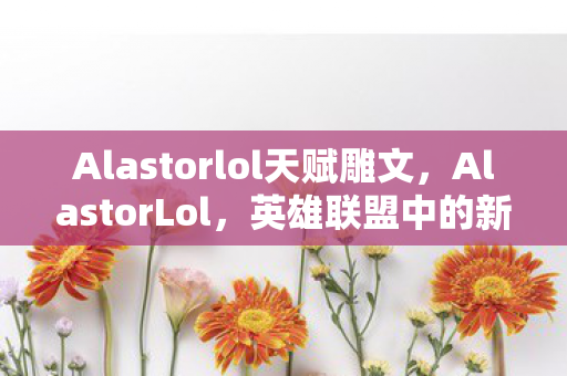 Alastorlol天赋雕文，AlastorLol，英雄联盟中的新星崛起