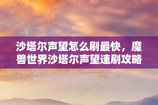 沙塔尔声望怎么刷最快，魔兽世界沙塔尔声望速刷攻略