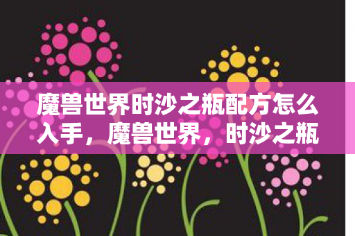 魔兽世界时沙之瓶配方怎么入手，魔兽世界，时沙之瓶的神秘传奇