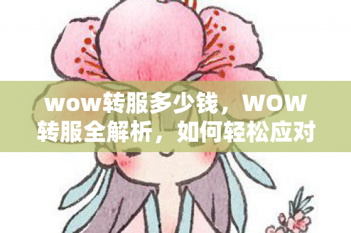 wow转服多少钱，WOW转服全解析，如何轻松应对游戏服务器转移的挑战？