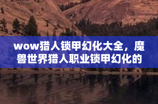 wow猎人锁甲幻化大全，魔兽世界猎人职业锁甲幻化的艺术，深入解析与推荐搭配