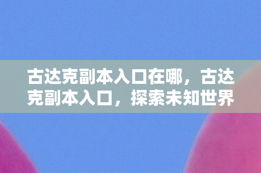 古达克副本入口在哪，古达克副本入口，探索未知世界的神秘之门