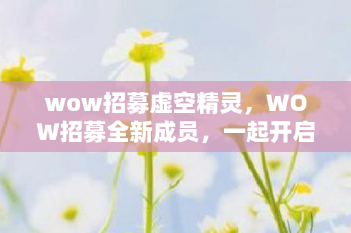 wow招募虚空精灵，WOW招募全新成员，一起开启冒险之旅！