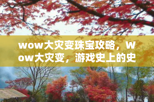 wow大灾变珠宝攻略，Wow大灾变，游戏史上的史诗篇章