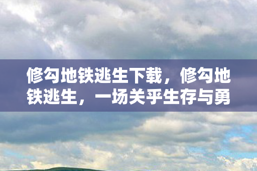 修勾地铁逃生下载，修勾地铁逃生，一场关乎生存与勇气的挑战