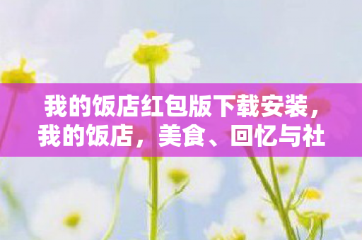 我的饭店红包版下载安装，我的饭店，美食、回忆与社区的中心
