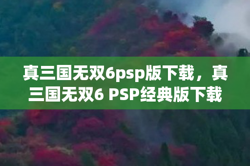真三国无双6psp版下载，真三国无双6 PSP经典版下载攻略及游戏体验