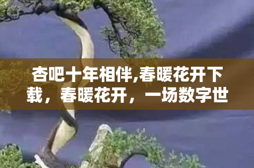 杏吧十年相伴,春暖花开下载，春暖花开，一场数字世界的下载盛宴