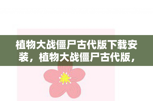 植物大战僵尸古代版下载安装，植物大战僵尸古代版，穿越时空的塔防传奇