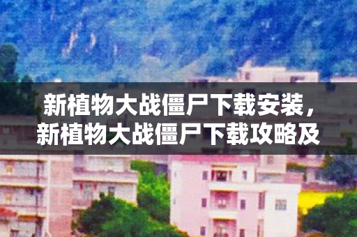 新植物大战僵尸下载安装，新植物大战僵尸下载攻略及游戏介绍