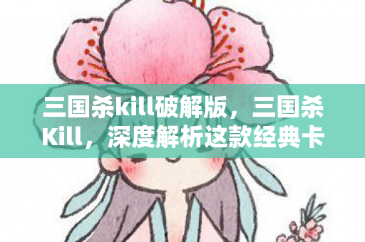 三国杀kill破解版，三国杀Kill，深度解析这款经典卡牌游戏的魅力