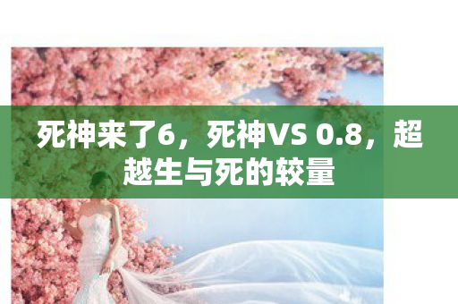 死神来了6，死神VS 0.8，超越生与死的较量