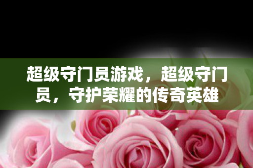 超级守门员游戏，超级守门员，守护荣耀的传奇英雄