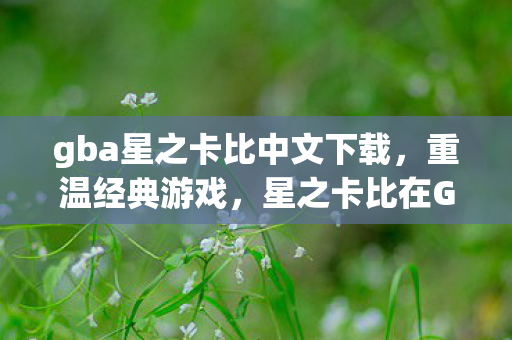 gba星之卡比中文下载，重温经典游戏，星之卡比在GBA上的冒险之旅