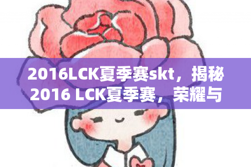 2016LCK夏季赛skt，揭秘2016 LCK夏季赛，荣耀与梦想的舞台