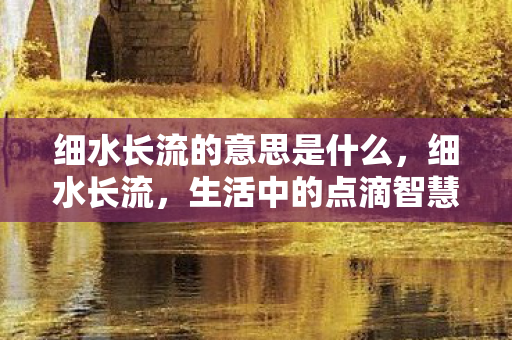 细水长流的意思是什么，细水长流，生活中的点滴智慧与持久之美