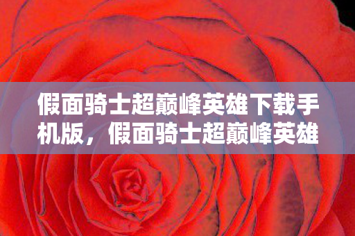 假面骑士超巅峰英雄下载手机版，假面骑士超巅峰英雄，热血英雄的极致对决体验下载攻略