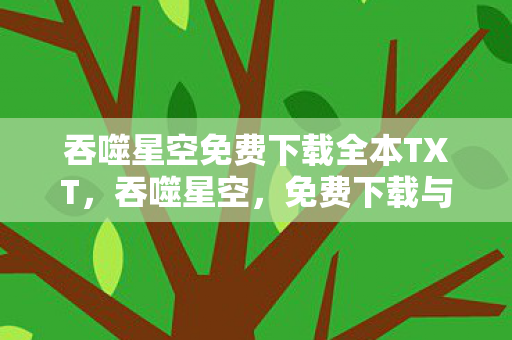 吞噬星空免费下载全本TXT，吞噬星空，免费下载与探索未知宇宙