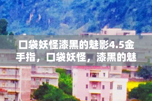 口袋妖怪漆黑的魅影4.5金手指，口袋妖怪，漆黑的魅影4.5—深入解析全新版本