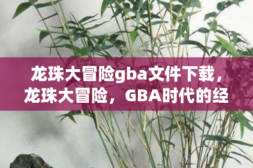龙珠大冒险gba文件下载，龙珠大冒险，GBA时代的经典之作