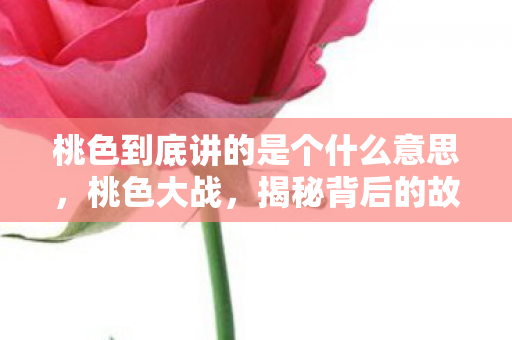 桃色到底讲的是个什么意思，桃色大战，揭秘背后的故事与真相