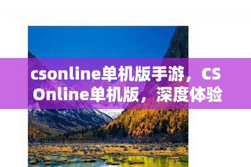 csonline单机版手游，CS Online单机版，深度体验与解析