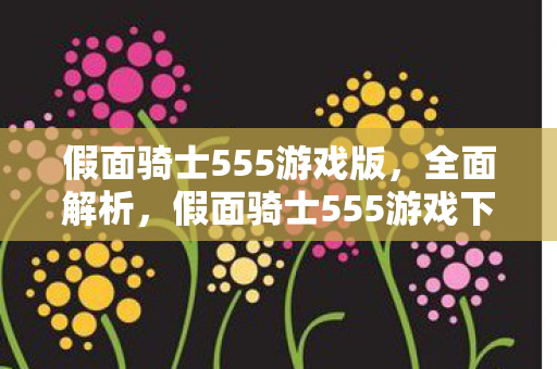 假面骑士555游戏版，全面解析，假面骑士555游戏下载与体验