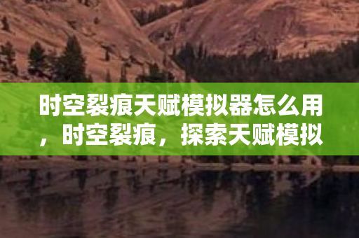 时空裂痕天赋模拟器怎么用，时空裂痕，探索天赋模拟器的神秘之旅