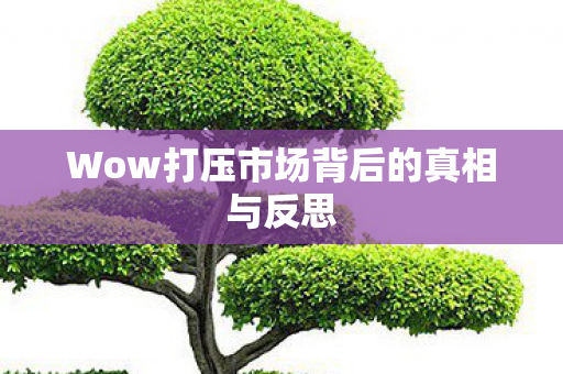 Wow打压市场背后的真相与反思