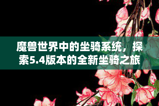 魔兽世界中的坐骑系统，探索5.4版本的全新坐骑之旅