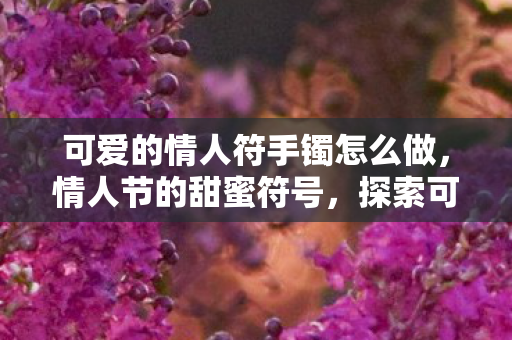 可爱的情人符手镯怎么做，情人节的甜蜜符号，探索可爱的情人符