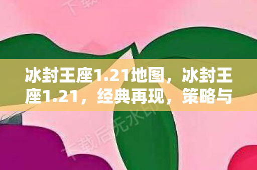 冰封王座1.21地图，冰封王座1.21，经典再现，策略与勇气的交汇