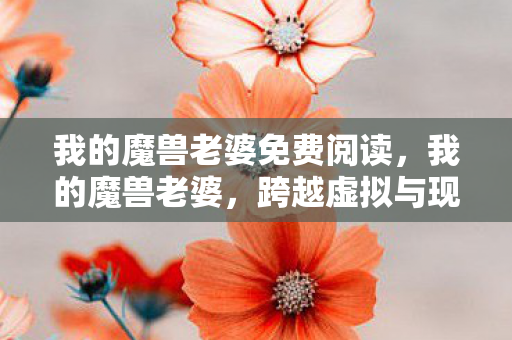 我的魔兽老婆免费阅读，我的魔兽老婆，跨越虚拟与现实的爱情故事