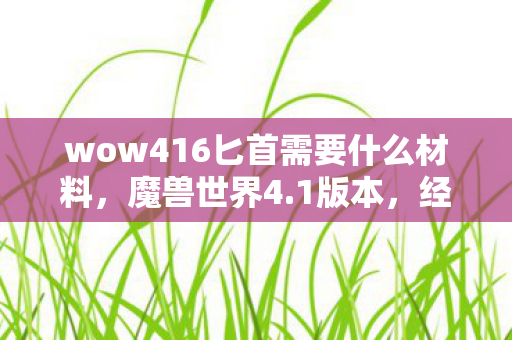 wow416匕首需要什么材料，魔兽世界4.1版本，经典再现，玩家狂欢的新纪元