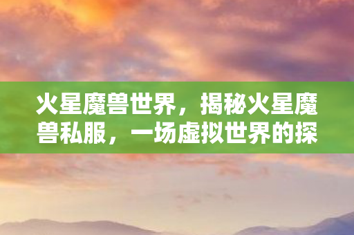 火星魔兽世界，揭秘火星魔兽私服，一场虚拟世界的探险之旅