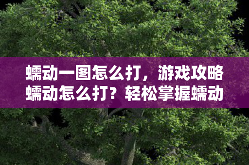 蠕动一图怎么打，游戏攻略蠕动怎么打？轻松掌握蠕动攻略！